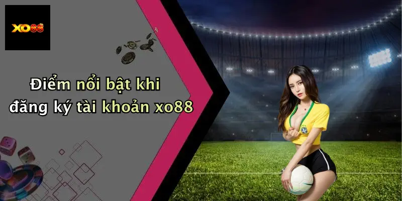 Điểm nổi bật khi đăng ký tài khoản xo88