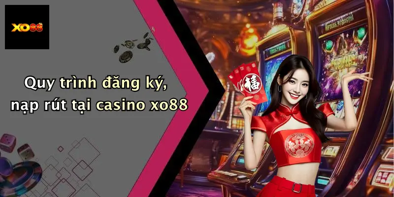 Quy trình đăng ký, nạp rút tại casino xo88