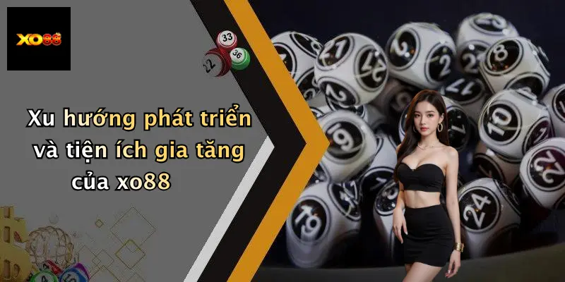Xu hướng phát triển và tiện ích gia tăng của xo88